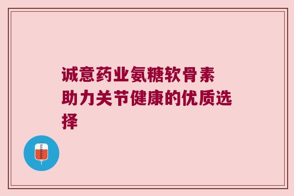 诚意药业氨糖软骨素 助力关节健康的优质选择 诚意药业氨糖软骨素 助力关节健康的优质选择