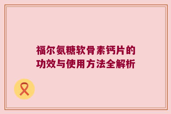 福尔氨糖软骨素钙片的功效与使用方法全解析