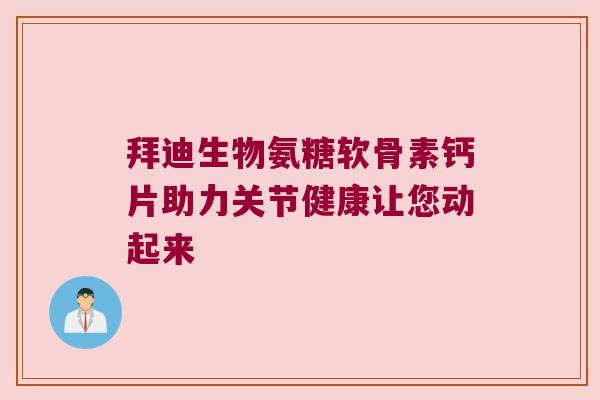 拜迪生物氨糖软骨素钙片助力关节健康让您动起来 拜迪生物氨糖软骨素钙片助力关节健康让您动起来