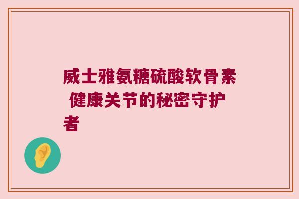威士雅氨糖硫酸软骨素 健康关节的秘密守护者