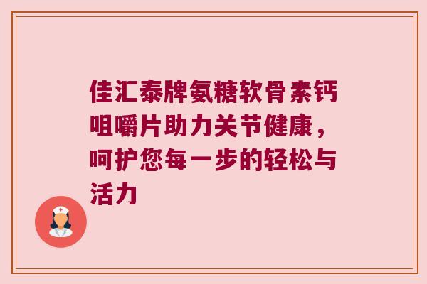 佳汇泰牌氨糖软骨素钙咀嚼片助力关节健康,呵护您每一步的轻松与活力 佳汇泰牌氨糖软骨素钙咀嚼片助力关节健康,呵护您每一步的轻松与活力
