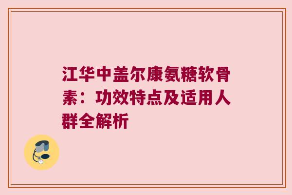 江华中盖尔康氨糖软骨素:功效特点及适用人群全解析 江华中盖尔康氨糖软骨素:功效特点及适用人群全解析