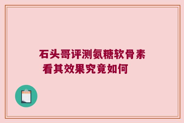 石头哥评测氨糖软骨素 看其效果究竟如何