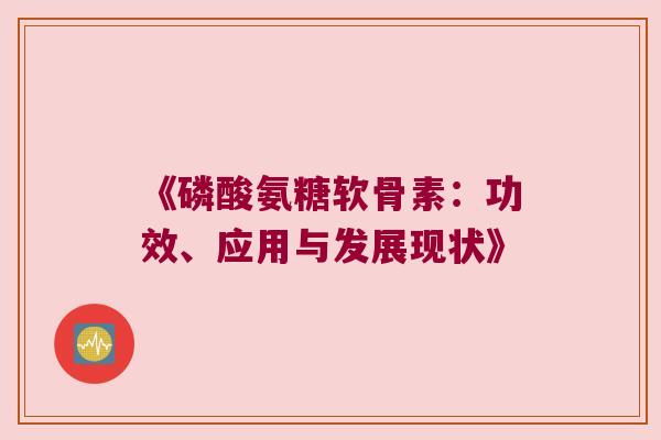 《磷酸氨糖软骨素:功效、应用与发展现状》 《磷酸氨糖软骨素:功效、应用与发展现状》