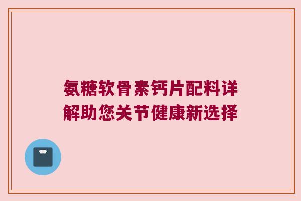 氨糖软骨素钙片配料详解助您关节健康新选择