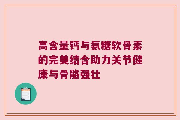 高含量钙与氨糖软骨素的完美结合助力关节健康与骨骼强壮