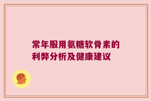 常年服用氨糖软骨素的利弊分析及健康建议