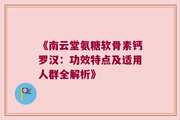《南云堂氨糖软骨素钙罗汉:功效特点及适用人群全解析》