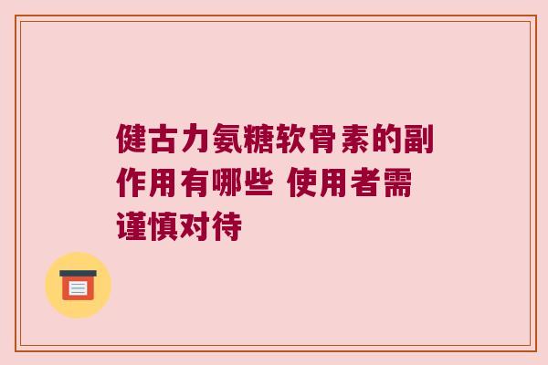健古力氨糖软骨素的副作用有哪些 使用者需谨慎对待 健古力氨糖软骨素的副作用有哪些 使用者需谨慎对待
