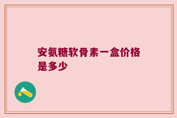 安氨糖软骨素一盒价格是多少 安氨糖软骨素一盒价格是多少