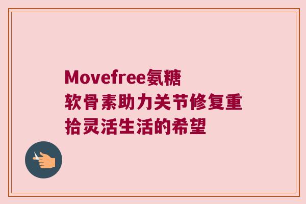 Movefree氨糖软骨素助力关节修复重拾灵活生活的希望