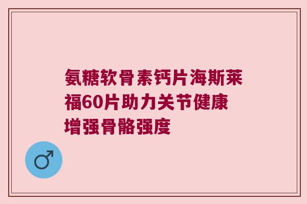 氨糖软骨素钙片海斯莱福60片助力关节健康增强骨骼强度