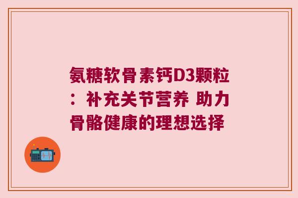 氨糖软骨素钙D3颗粒:补充关节营养 助力骨骼健康的理想选择 氨糖软骨素钙D3颗粒:补充关节营养 助力骨骼健康的理想选择