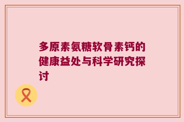 多原素氨糖软骨素钙的健康益处与科学研究探讨 多原素氨糖软骨素钙的健康益处与科学研究探讨