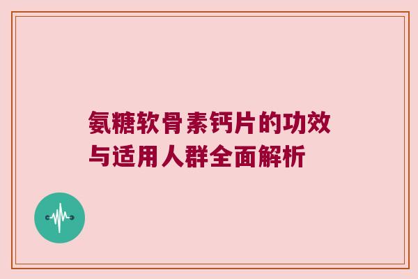 氨糖软骨素钙片的功效与适用人群全面解析 氨糖软骨素钙片的功效与适用人群全面解析