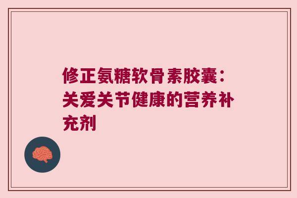 修正氨糖软骨素胶囊:关爱关节健康的营养补充剂 修正氨糖软骨素胶囊:关爱关节健康的营养补充剂