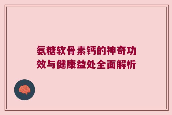 氨糖软骨素钙的神奇功效与健康益处全面解析 氨糖软骨素钙的神奇功效与健康益处全面解析