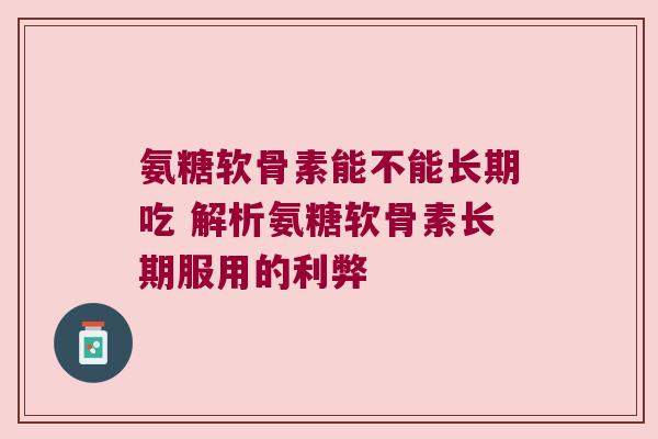氨糖软骨素能不能长期吃 解析氨糖软骨素长期服用的利弊 氨糖软骨素能不能长期吃 解析氨糖软骨素长期服用的利弊