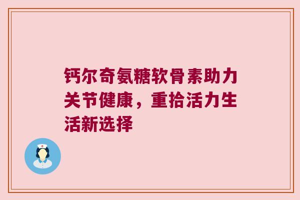 钙尔奇氨糖软骨素助力关节健康,重拾活力生活新选择 钙尔奇氨糖软骨素助力关节健康,重拾活力生活新选择