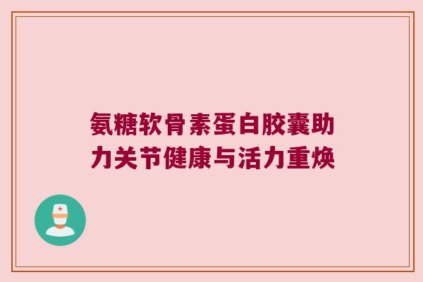 氨糖软骨素蛋白胶囊助力关节健康与活力重焕