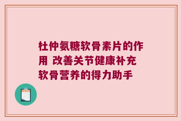 杜仲氨糖软骨素片的作用 改善关节健康补充软骨营养的得力助手 杜仲氨糖软骨素片的作用 改善关节健康补充软骨营养的得力助手