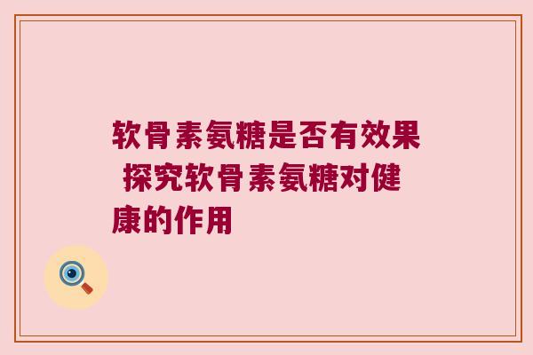 软骨素氨糖是否有效果 探究软骨素氨糖对健康的作用