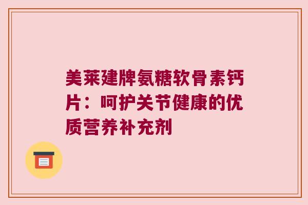 美莱建牌氨糖软骨素钙片:呵护关节健康的优质营养补充剂