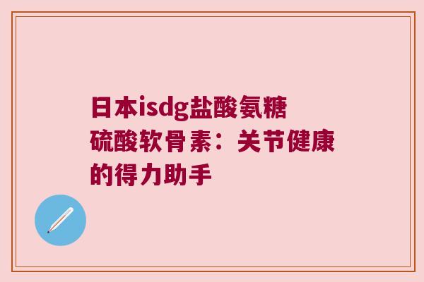 日本isdg盐酸氨糖硫酸软骨素:关节健康的得力助手 日本isdg盐酸氨糖硫酸软骨素:关节健康的得力助手