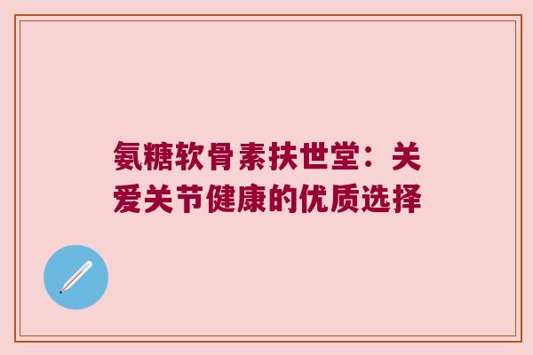 氨糖软骨素扶世堂:关爱关节健康的优质选择