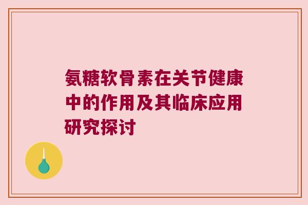 氨糖软骨素在关节健康中的作用及其临床应用研究探讨 氨糖软骨素在关节健康中的作用及其临床应用研究探讨