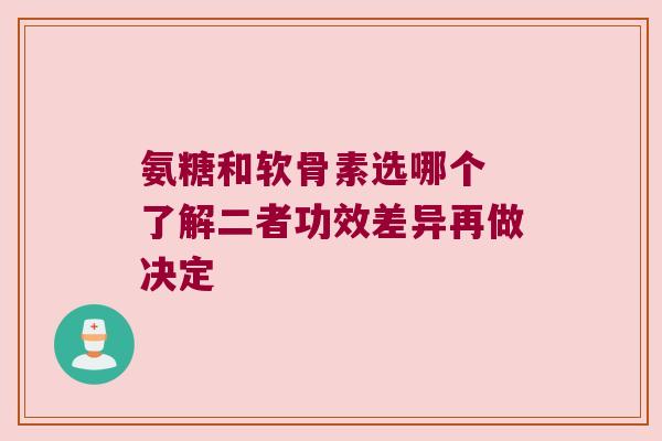 氨糖和软骨素选哪个 了解二者功效差异再做决定