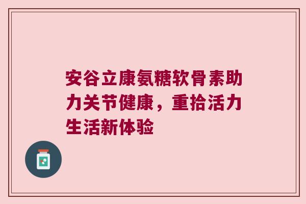 安谷立康氨糖软骨素助力关节健康,重拾活力生活新体验 安谷立康氨糖软骨素助力关节健康,重拾活力生活新体验