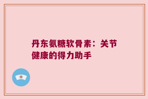 丹东氨糖软骨素:关节健康的得力助手