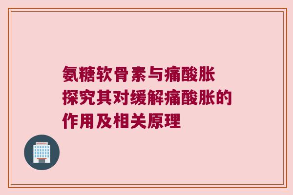 氨糖软骨素与痛酸胀 探究其对缓解痛酸胀的作用及相关原理