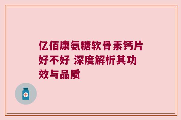 亿佰康氨糖软骨素钙片好不好 深度解析其功效与品质 亿佰康氨糖软骨素钙片好不好 深度解析其功效与品质