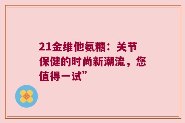 21金维他氨糖:关节保健的时尚新潮流,您值得一试”
