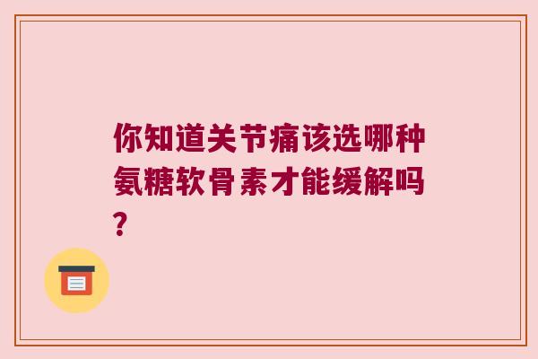你知道关节痛该选哪种氨糖软骨素才能缓解吗?