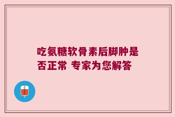 吃氨糖软骨素后脚肿是否正常 专家为您解答