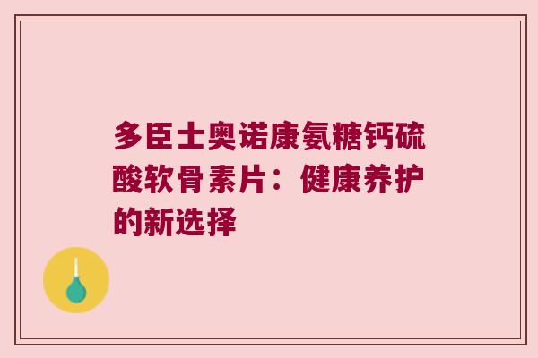 多臣士奥诺康氨糖钙硫酸软骨素片:健康养护的新选择 多臣士奥诺康氨糖钙硫酸软骨素片:健康养护的新选择