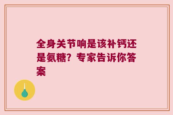 全身关节响是该补钙还是氨糖?专家告诉你答案 全身关节响是该补钙还是氨糖?专家告诉你答案