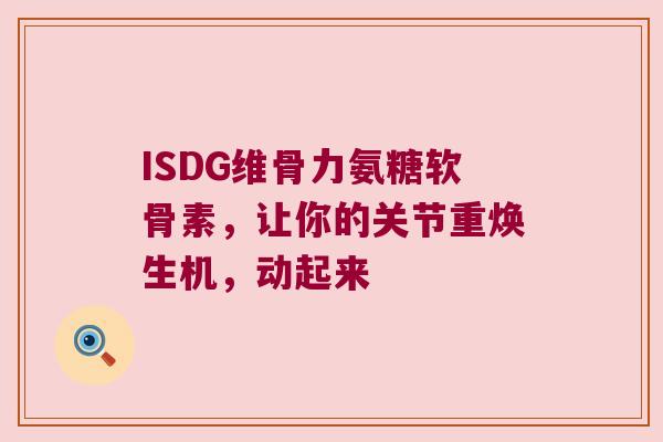 ISDG维骨力氨糖软骨素,让你的关节重焕生机,动起来 ISDG维骨力氨糖软骨素,让你的关节重焕生机,动起来