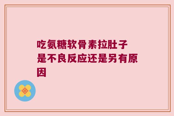 吃氨糖软骨素拉肚子 是不良反应还是另有原因