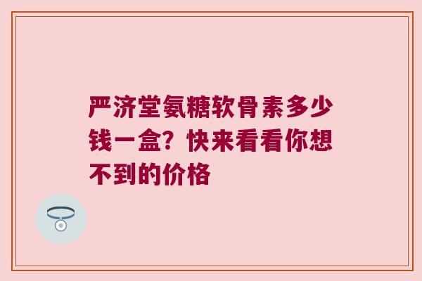 严济堂氨糖软骨素多少钱一盒?快来看看你想不到的价格
