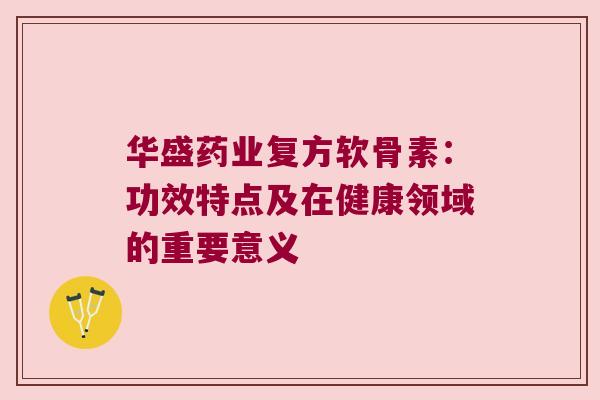 华盛药业复方软骨素:功效特点及在健康领域的重要意义