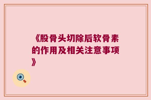 《股骨头切除后软骨素的作用及相关注意事项》