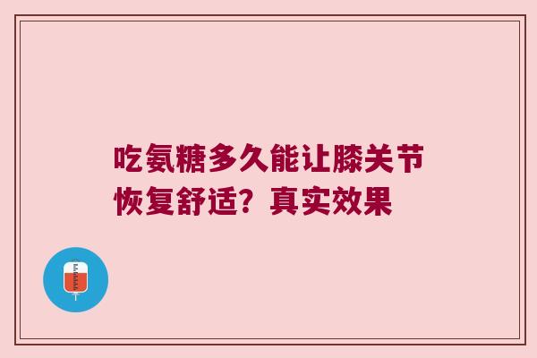 吃氨糖多久能让膝关节恢复舒适?真实效果
