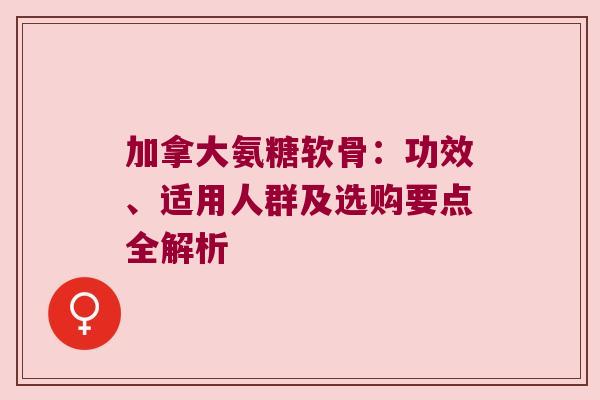 加拿大氨糖软骨:功效、适用人群及选购要点全解析 加拿大氨糖软骨:功效、适用人群及选购要点全解析