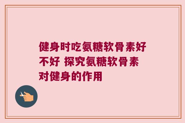 健身时吃氨糖软骨素好不好 探究氨糖软骨素对健身的作用 健身时吃氨糖软骨素好不好 探究氨糖软骨素对健身的作用