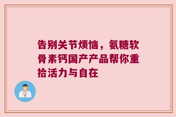 告别关节烦恼,氨糖软骨素钙国产产品帮你重拾活力与自在 告别关节烦恼,氨糖软骨素钙国产产品帮你重拾活力与自在