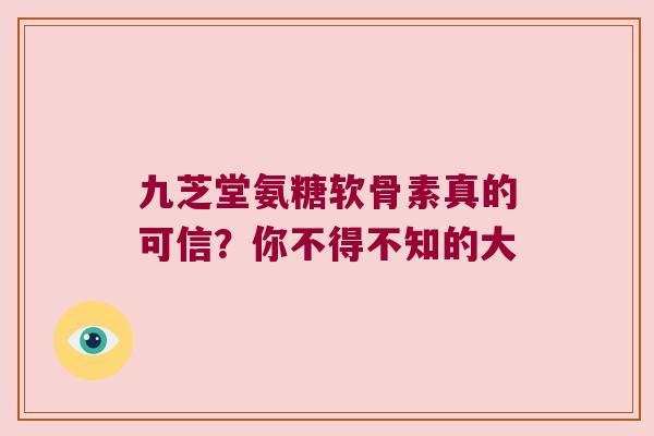 九芝堂氨糖软骨素真的可信?你不得不知的大 九芝堂氨糖软骨素真的可信?你不得不知的大